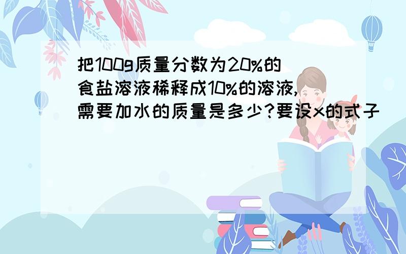 把100g质量分数为20%的食盐溶液稀释成10%的溶液,需要加水的质量是多少?要设x的式子