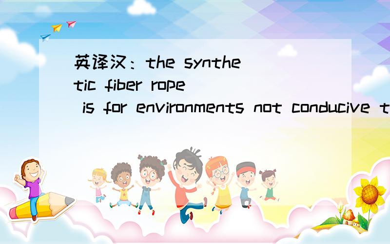 英译汉：the synthetic fiber rope is for environments not conducive to steel cable