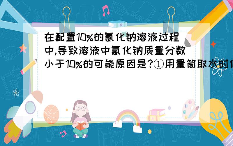 在配置10%的氯化钠溶液过程中,导致溶液中氯化钠质量分数小于10%的可能原因是?①用量筒取水时俯视读数 ②配置溶液的烧杯用少量蒸馏水润洗 ③在托盘天平的左盘称取氯化钠时,游码不在零