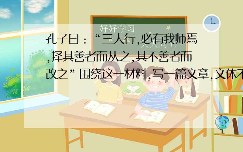 孔子曰：“三人行,必有我师焉,择其善者而从之,其不善者而改之”围绕这一材料,写一篇文章,文体不限,诗歌除外,600字以上或以《论语十则》其中一则为材料写作文,如“己所不欲勿施于人”