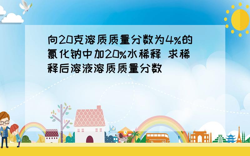 向20克溶质质量分数为4%的氯化钠中加20%水稀释 求稀释后溶液溶质质量分数