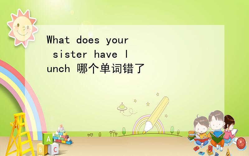 What does your sister have lunch 哪个单词错了