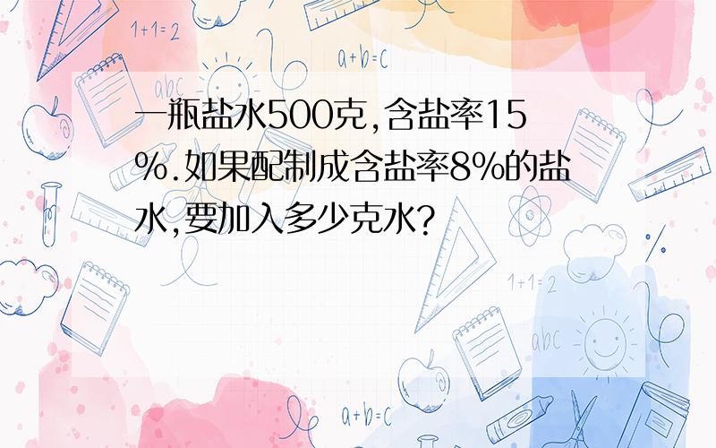 一瓶盐水500克,含盐率15%.如果配制成含盐率8%的盐水,要加入多少克水?