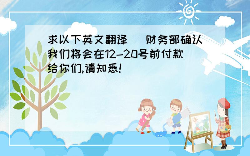 求以下英文翻译 （财务部确认我们将会在12-20号前付款给你们,请知悉!）