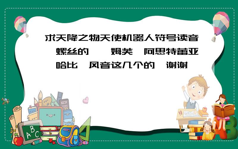 求天降之物天使机器人符号读音…螺丝的,妮姆芙,阿思特蕾亚,哈比,风音这几个的…谢谢…