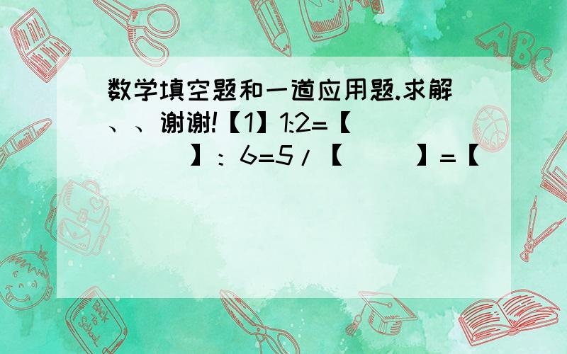 数学填空题和一道应用题.求解、、谢谢!【1】1:2=【       】：6=5/【     】=【      】÷【     】=【          】[填小数].【2】一个比是18;11,如果前项减少9,后项应减少【                 】.【3】已知a÷