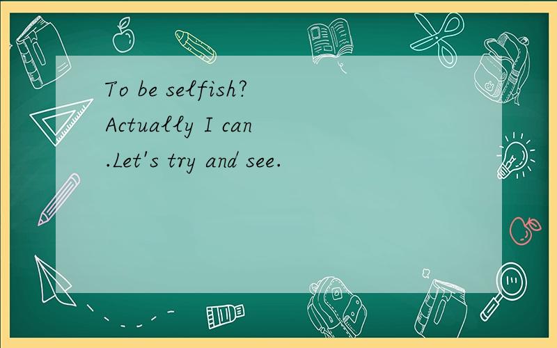 To be selfish?Actually I can.Let's try and see.