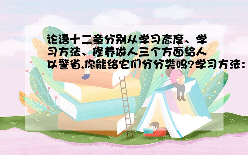 论语十二章分别从学习态度、学习方法、修养做人三个方面给人以警省,你能给它们分分类吗?学习方法：学习态度：修身做人：