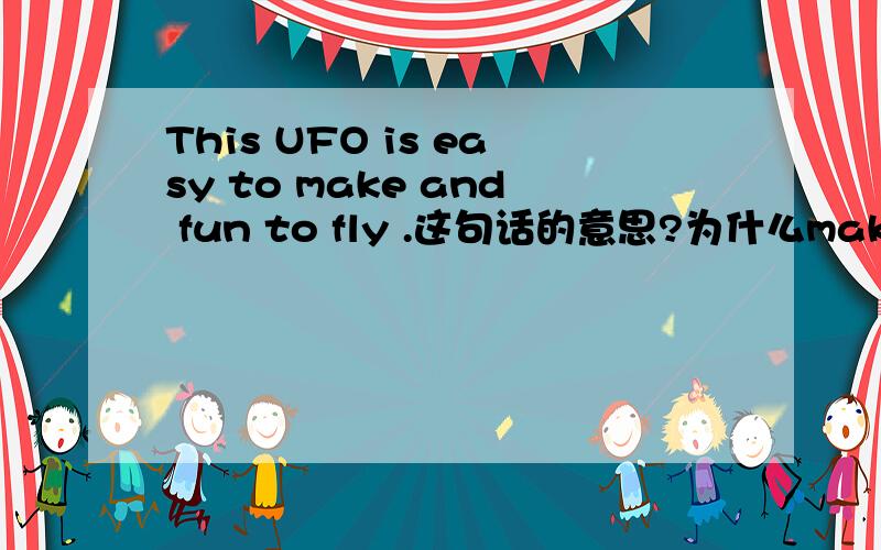 This UFO is easy to make and fun to fly .这句话的意思?为什么make 前加to .为什么fly 前加to 和为什么fun 放在to fly 前