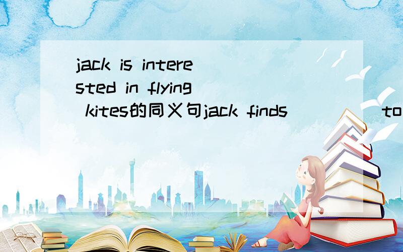jack is interested in flying kites的同义句jack finds () ()to fly kites