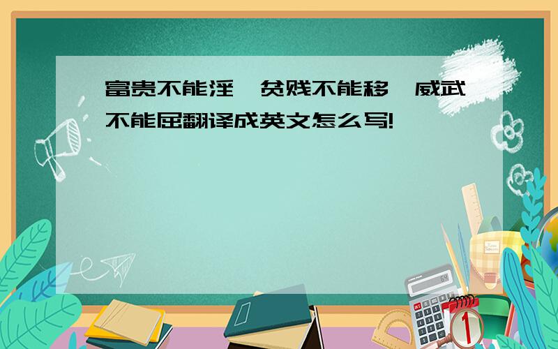 富贵不能淫,贫贱不能移,威武不能屈翻译成英文怎么写!