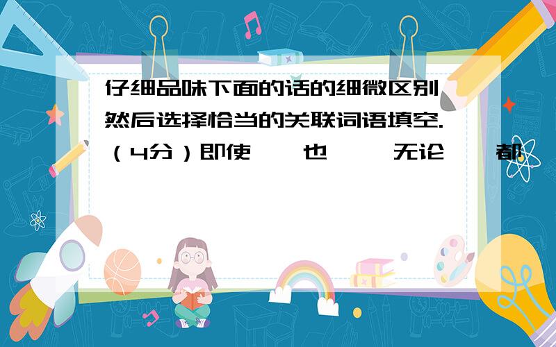 仔细品味下面的话的细微区别,然后选择恰当的关联词语填空.（4分）即使……也…… 无论……都…… 尽管……都…… 虽然……但是……（ ）天气多冷,运动员（ ）坚持锻炼身体.（ ）天气