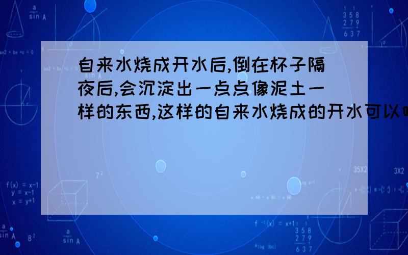 自来水烧成开水后,倒在杯子隔夜后,会沉淀出一点点像泥土一样的东西,这样的自来水烧成的开水可以喝吗?