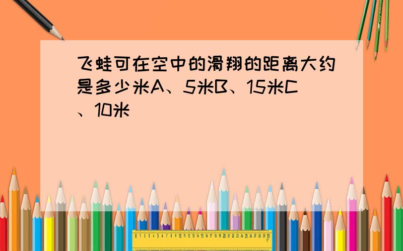 飞蛙可在空中的滑翔的距离大约是多少米A、5米B、15米C、10米