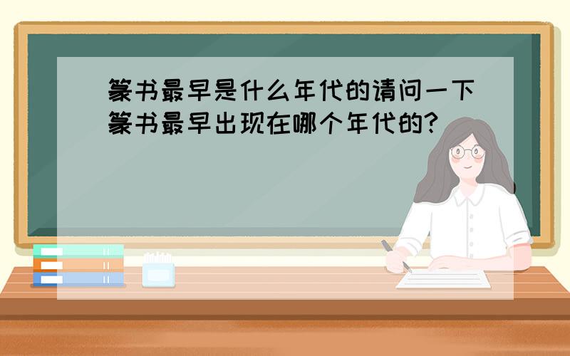 篆书最早是什么年代的请问一下篆书最早出现在哪个年代的?