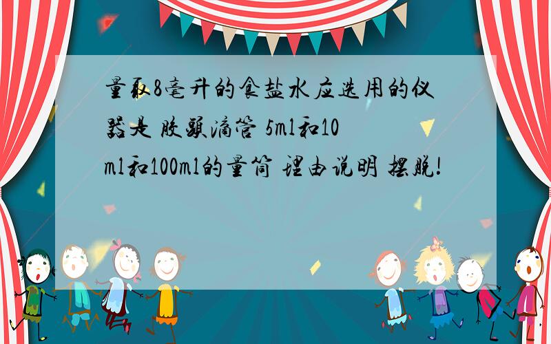 量取8毫升的食盐水应选用的仪器是 胶头滴管 5ml和10ml和100ml的量筒 理由说明 摆脱!