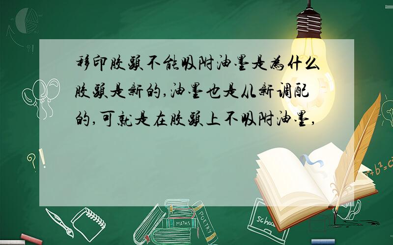 移印胶头不能吸附油墨是为什么胶头是新的,油墨也是从新调配的,可就是在胶头上不吸附油墨,