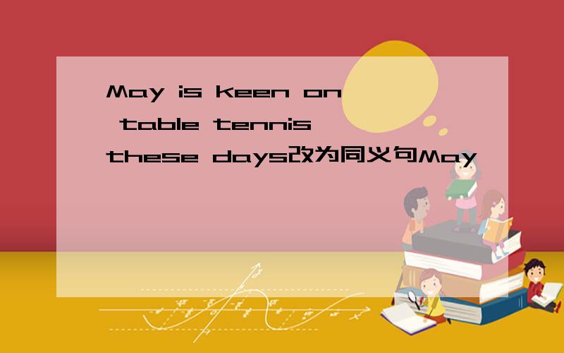 May is keen on table tennis these days改为同义句May —— —— ——table tennis these days