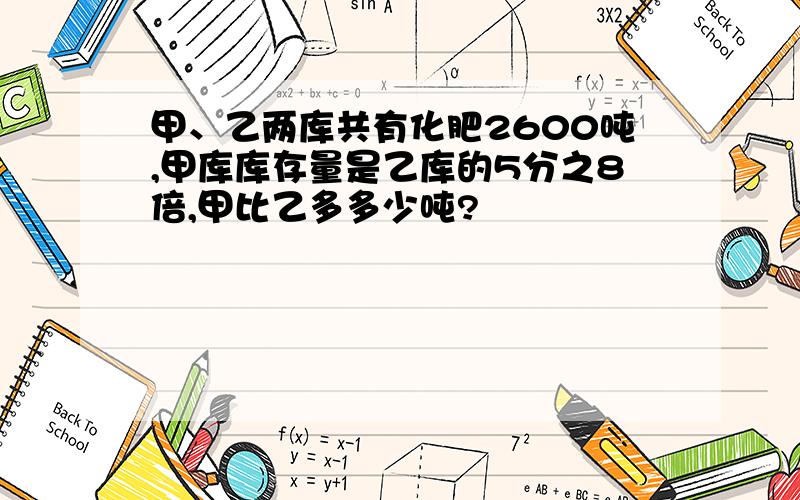 甲、乙两库共有化肥2600吨,甲库库存量是乙库的5分之8倍,甲比乙多多少吨?