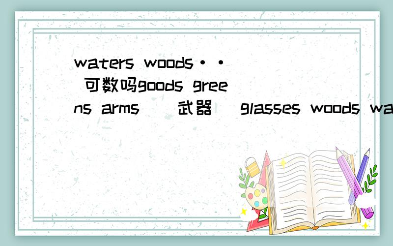 waters woods·· 可数吗goods greens arms ( 武器) glasses woods waters 请问这几个单词有哪个是可数的?他们做主语时谓语用但还是复?你确定才回答哦