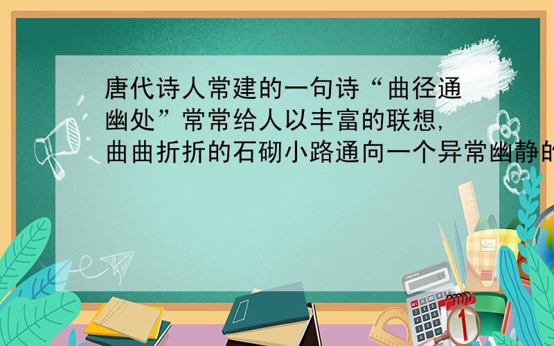 唐代诗人常建的一句诗“曲径通幽处”常常给人以丰富的联想,曲曲折折的石砌小路通向一个异常幽静的地方你能展开想象,给我们描绘你想象中的“幽处”吗