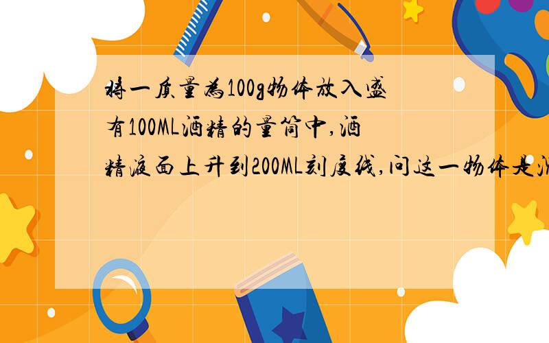 将一质量为100g物体放入盛有100ML酒精的量筒中,酒精液面上升到200ML刻度线,问这一物体是沉底,漂浮,还是悬浮?