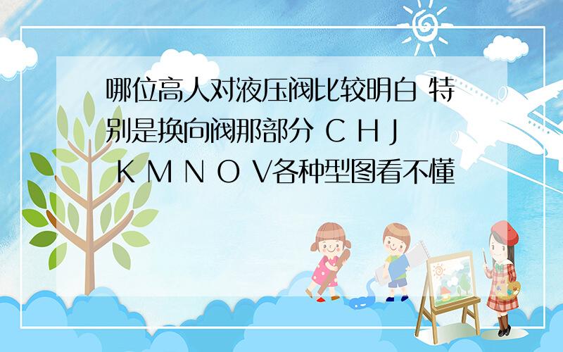 哪位高人对液压阀比较明白 特别是换向阀那部分 C H J K M N O V各种型图看不懂