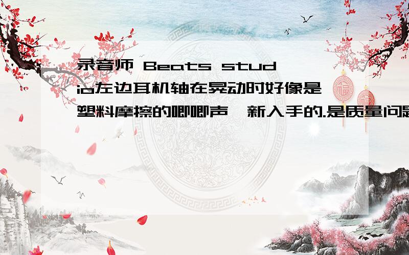 录音师 Beats studio左边耳机轴在晃动时好像是塑料摩擦的唧唧声,新入手的.是质量问题还是什么,打了一天售后电话也打不通,