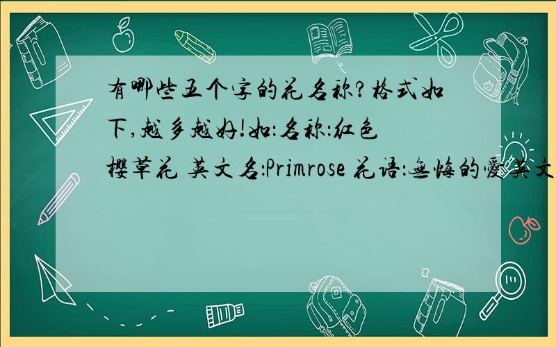 有哪些五个字的花名称?格式如下,越多越好!如：名称：红色樱草花 英文名：Primrose 花语：无悔的爱英文名的不要太长!