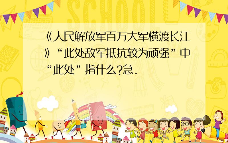 《人民解放军百万大军横渡长江》“此处敌军抵抗较为顽强”中“此处”指什么?急.