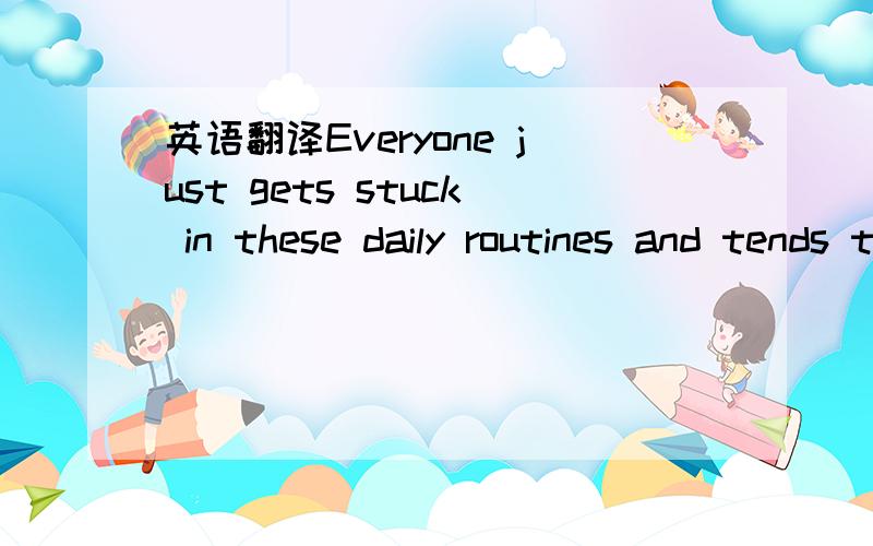 英语翻译Everyone just gets stuck in these daily routines and tends to forget about fun until that one vacation week a year.