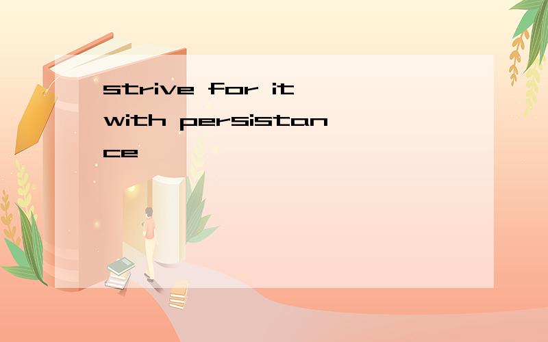 strive for it with persistance