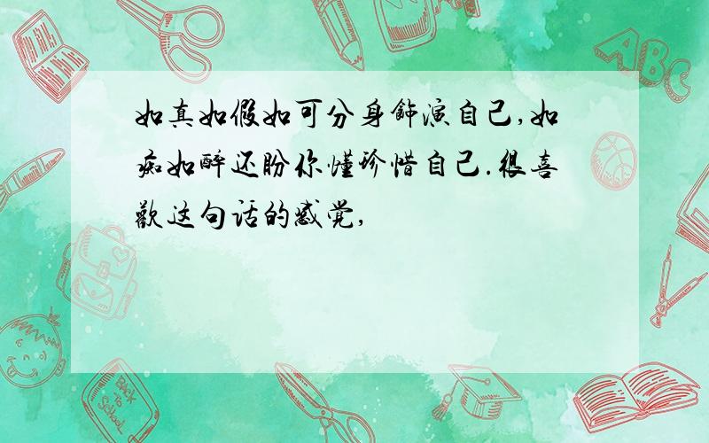 如真如假如可分身饰演自己,如痴如醉还盼你懂珍惜自己.很喜欢这句话的感觉,