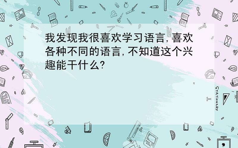 我发现我很喜欢学习语言,喜欢各种不同的语言,不知道这个兴趣能干什么?