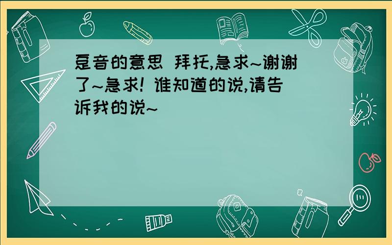 趸音的意思 拜托,急求~谢谢了~急求! 谁知道的说,请告诉我的说~