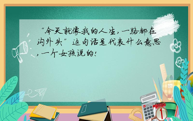 “今天就像我的人生,一路都在沟外头”这句话是代表什么意思,一个女孩说的!