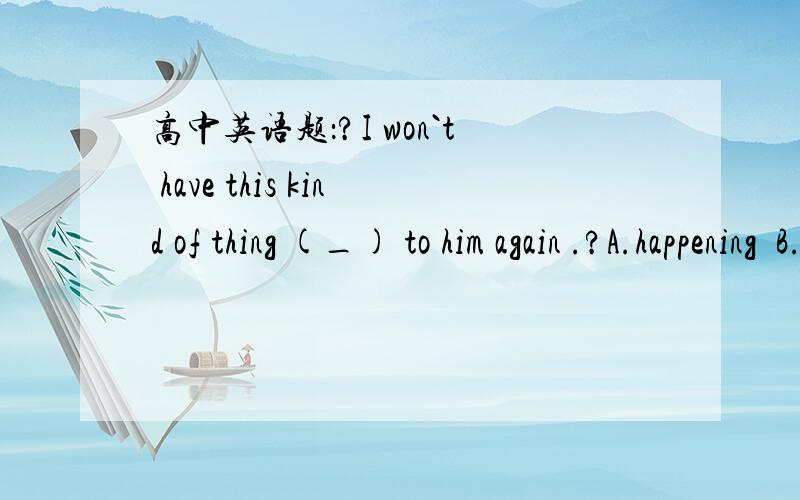 高中英语题：?I won`t have this kind of thing (_) to him again .?A.happening  B.happen答案是A，表延续，主动，？？求解释