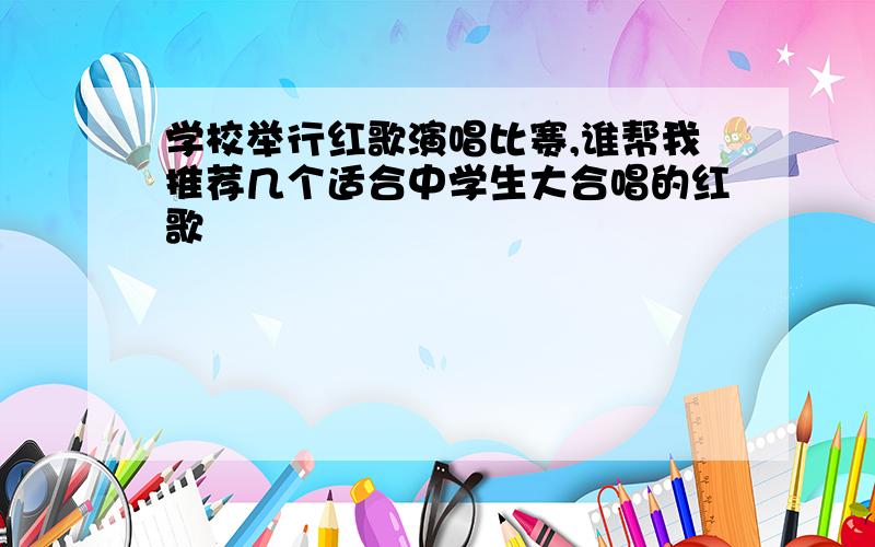 学校举行红歌演唱比赛,谁帮我推荐几个适合中学生大合唱的红歌