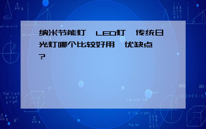 纳米节能灯,LED灯,传统日光灯哪个比较好用,优缺点……?