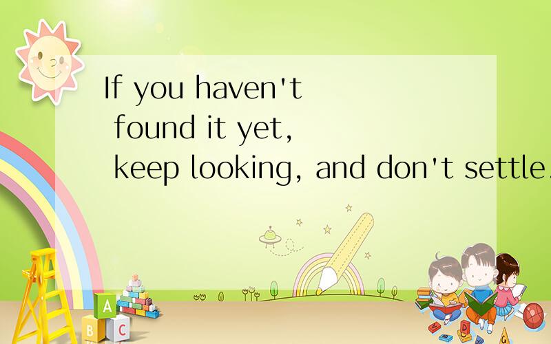 If you haven't found it yet, keep looking, and don't settle.是什么意思啊?如题,好像是哪个名人说的原文,求翻译.