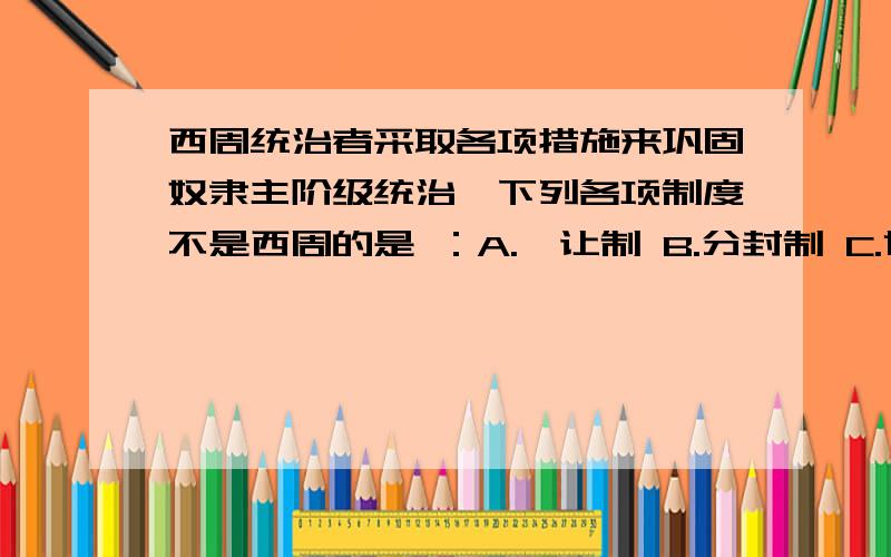 西周统治者采取各项措施来巩固奴隶主阶级统治,下列各项制度不是西周的是 ：A.禅让制 B.分封制 C.世袭制 D.等级制