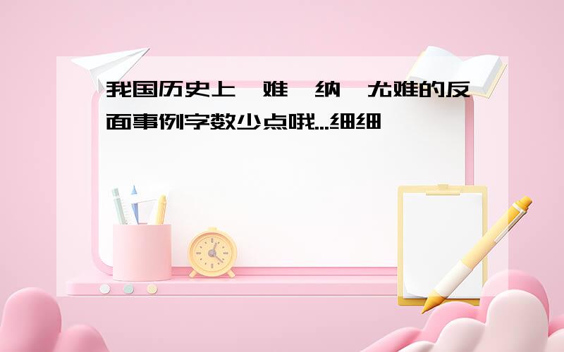 我国历史上谏难、纳谏尤难的反面事例字数少点哦...细细