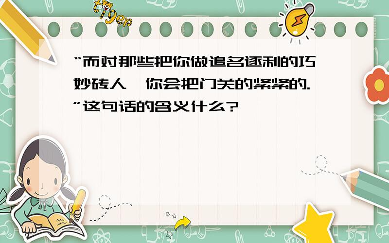 “而对那些把你做追名逐利的巧妙砖人,你会把门关的紧紧的.”这句话的含义什么?