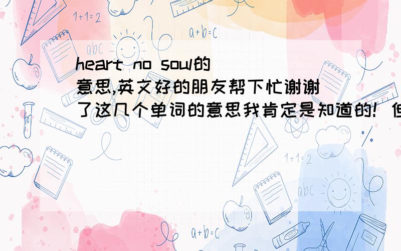 heart no soul的意思,英文好的朋友帮下忙谢谢了这几个单词的意思我肯定是知道的！但是组合在一起就有很深的意思啊！我不知道只是个中性的意思还是贬义的意思！