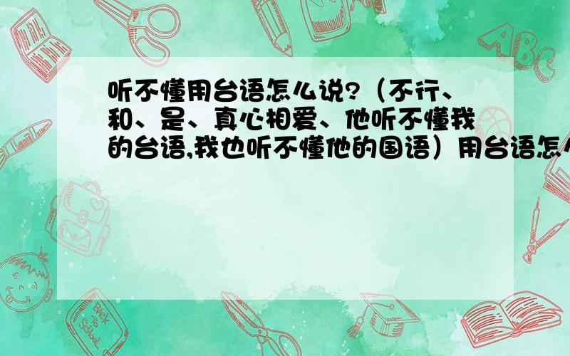 听不懂用台语怎么说?（不行、和、是、真心相爱、他听不懂我的台语,我也听不懂他的国语）用台语怎么说?