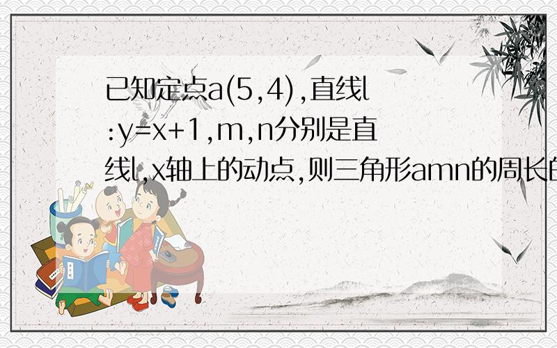 已知定点a(5,4),直线l:y=x+1,m,n分别是直线l,x轴上的动点,则三角形amn的周长的最求周长最小值啊？