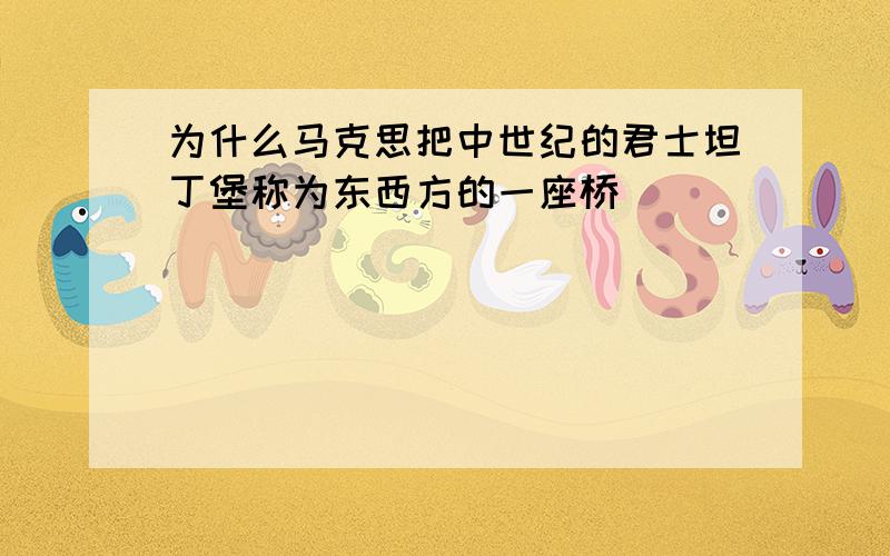 为什么马克思把中世纪的君士坦丁堡称为东西方的一座桥