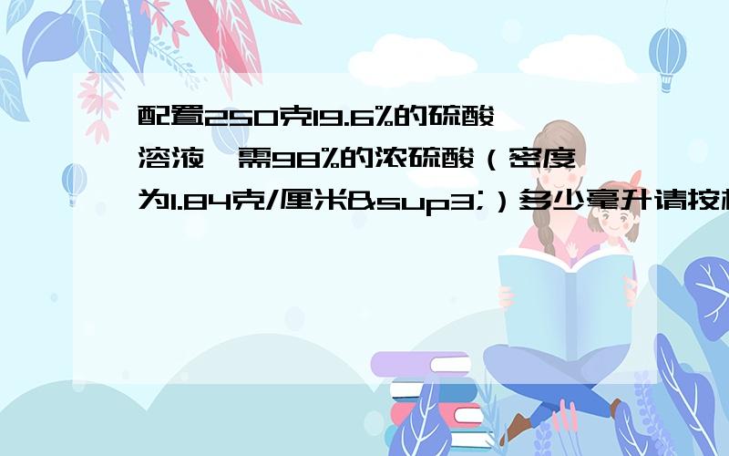 配置250克19.6%的硫酸溶液,需98%的浓硫酸（密度为1.84克/厘米³）多少毫升请按标准格式写