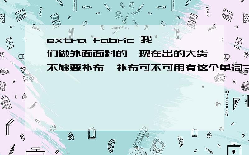 extra fabric 我们做外面面料的,现在出的大货不够要补布,补布可不可用有这个单词?坐等回答如果不是,该怎么说?