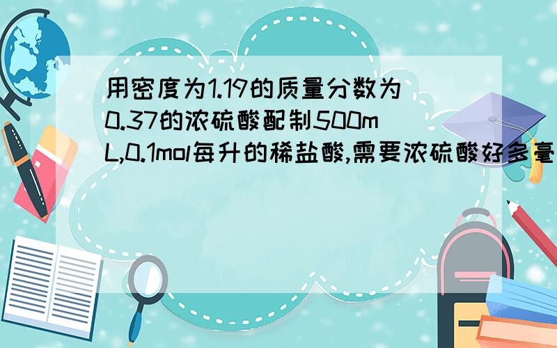 用密度为1.19的质量分数为0.37的浓硫酸配制500mL,0.1mol每升的稀盐酸,需要浓硫酸好多毫升